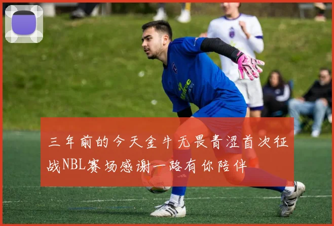 三年前的今天金牛无畏青涩首次征战NBL赛场感谢一路有你陪伴